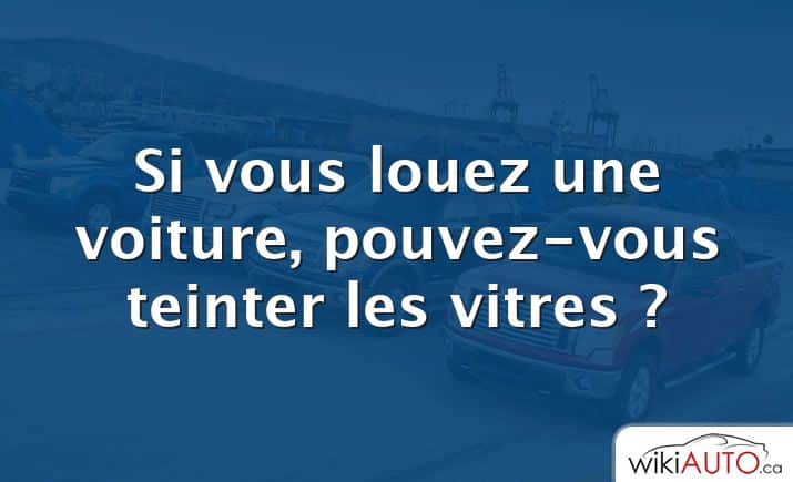 Si vous louez une voiture, pouvez-vous teinter les vitres ?